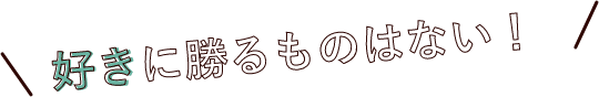 好きにまさるものはない!